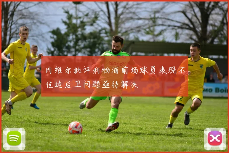 内维尔批评利物浦前场球员表现不佳边后卫问题亟待解决