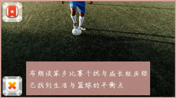 布朗谈家乡比赛干扰与成长经历称已找到生活与篮球的平衡点