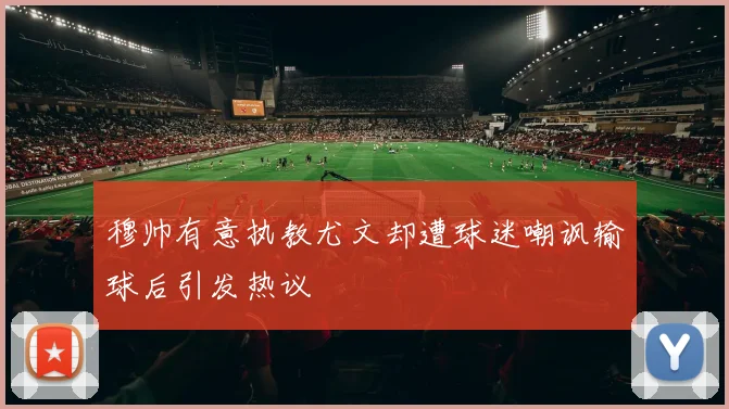 穆帅有意执教尤文却遭球迷嘲讽输球后引发热议