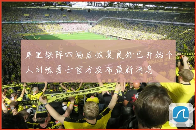 库里缺阵四场后恢复良好已开始个人训练勇士官方发布最新消息
