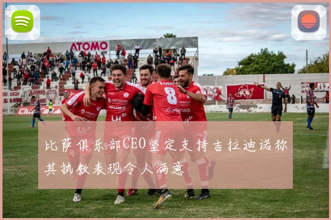 比萨俱乐部CEO坚定支持吉拉迪诺称其执教表现令人满意