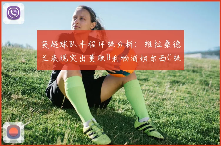 英超球队半程评级分析：维拉桑德兰表现突出曼联B利物浦切尔西C级评定