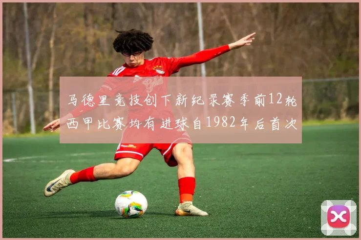 马德里竞技创下新纪录赛季前12轮西甲比赛均有进球自1982年后首次实现