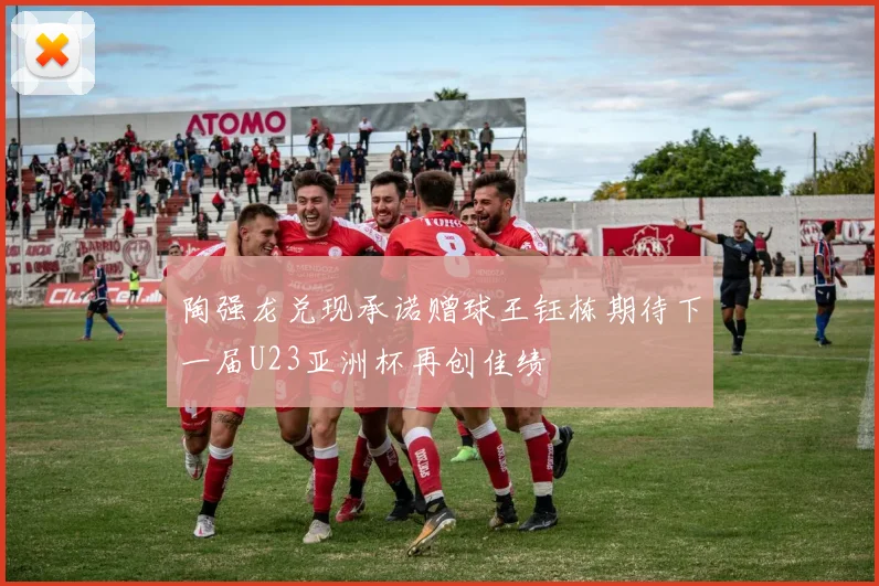 陶强龙兑现承诺赠球王钰栋期待下一届U23亚洲杯再创佳绩