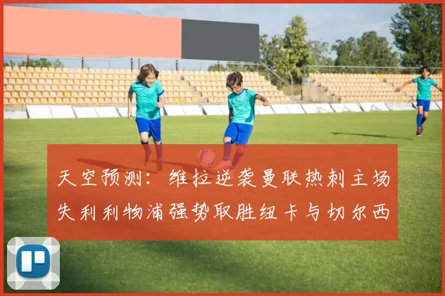 天空预测：维拉逆袭曼联热刺主场失利利物浦强势取胜纽卡与切尔西握手言和
