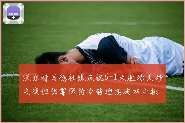 沃尔特马德社媒庆祝6-1大胜称美妙之夜但仍需保持冷静迎接次回合挑战