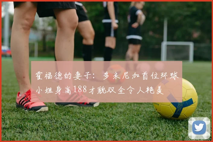 霍福德的妻子：多米尼加首位环球小姐身高188才貌双全令人艳羡