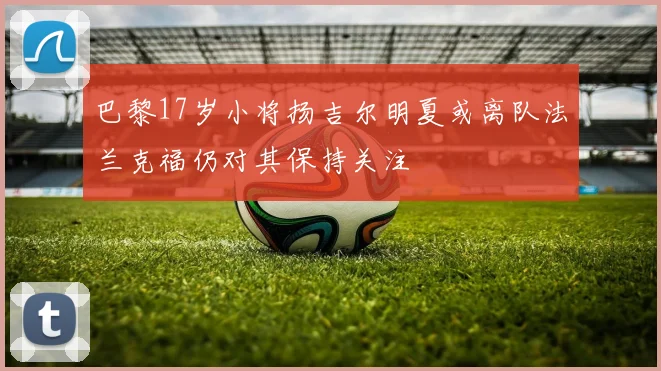 巴黎17岁小将扬吉尔明夏或离队法兰克福仍对其保持关注