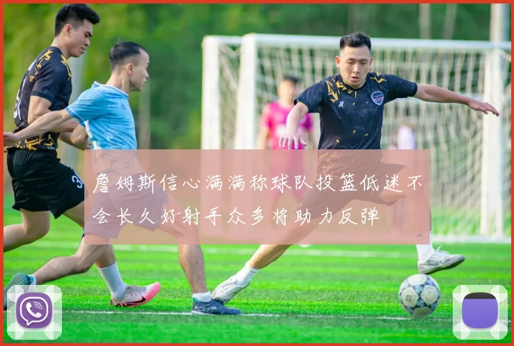 詹姆斯信心满满称球队投篮低迷不会长久好射手众多将助力反弹