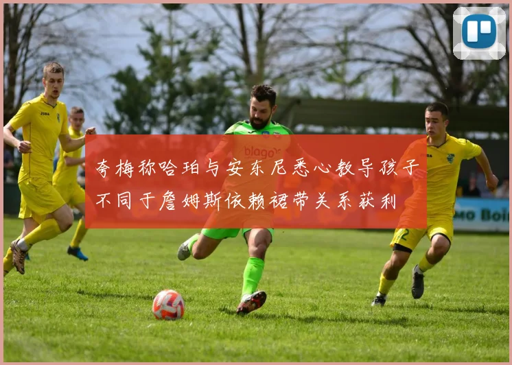 夸梅称哈珀与安东尼悉心教导孩子不同于詹姆斯依赖裙带关系获利