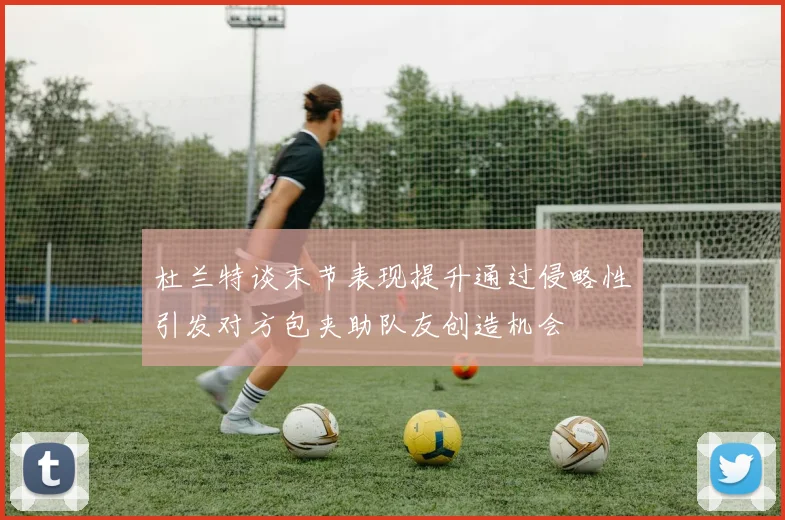 杜兰特谈末节表现提升通过侵略性引发对方包夹助队友创造机会
