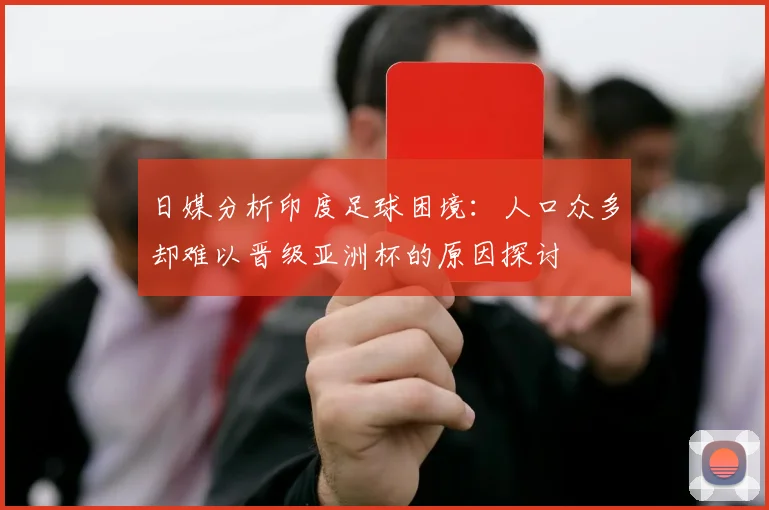 日媒分析印度足球困境：人口众多却难以晋级亚洲杯的原因探讨