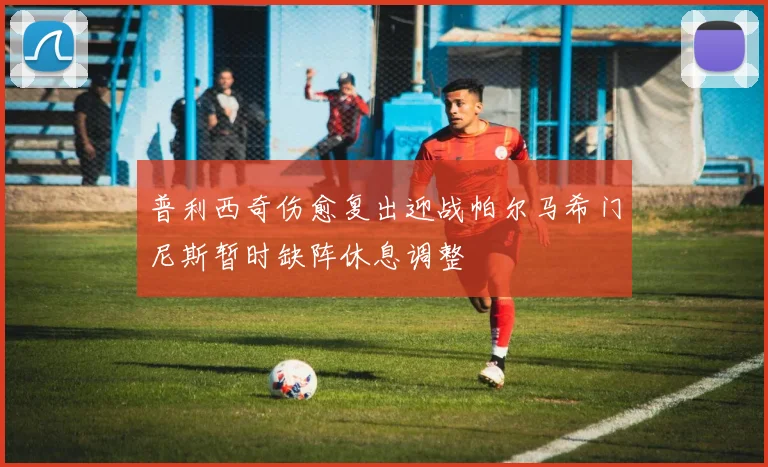 普利西奇伤愈复出迎战帕尔马希门尼斯暂时缺阵休息调整