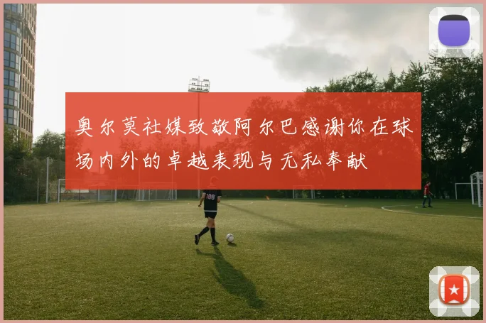 奥尔莫社媒致敬阿尔巴感谢你在球场内外的卓越表现与无私奉献