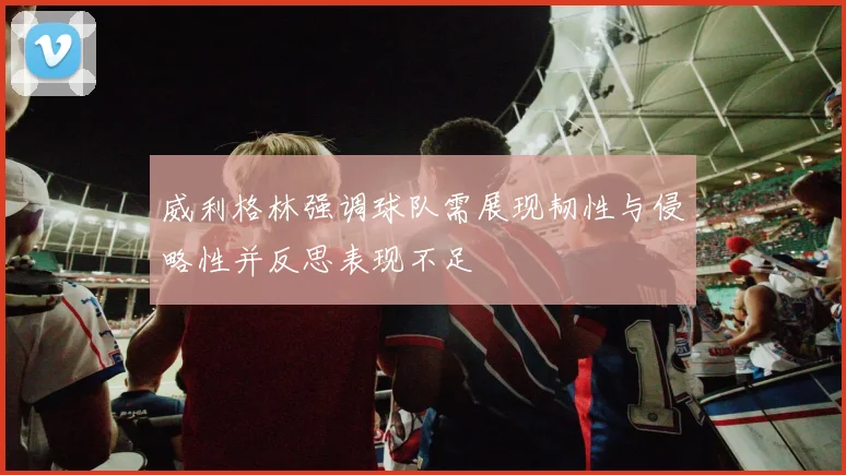 威利格林强调球队需展现韧性与侵略性并反思表现不足