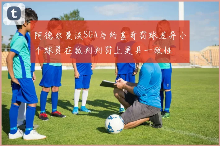 阿德尔曼谈SGA与约基奇罚球差异小个球员在裁判判罚上更具一致性
