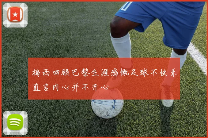 梅西回顾巴黎生涯感慨足球不快乐直言内心并不开心