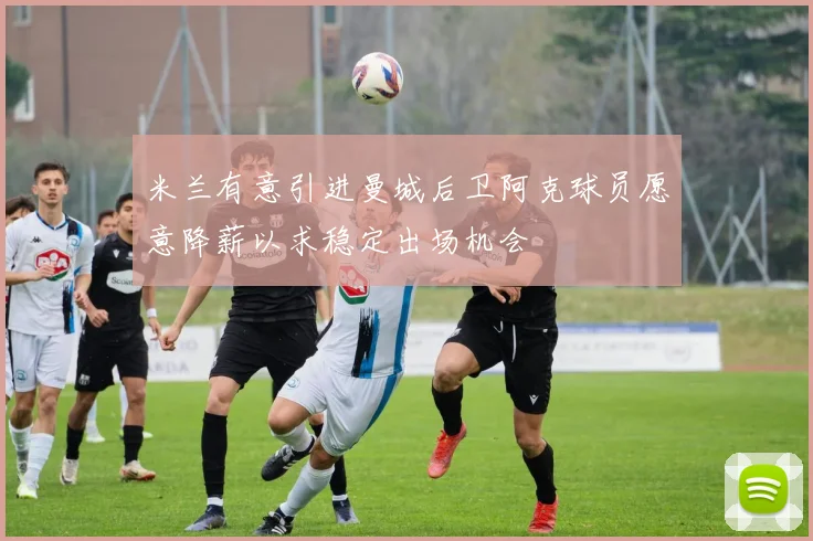 米兰有意引进曼城后卫阿克球员愿意降薪以求稳定出场机会