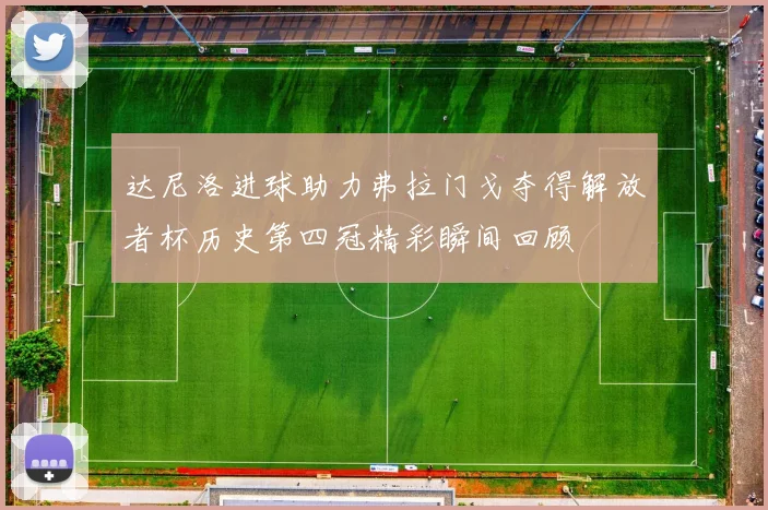达尼洛进球助力弗拉门戈夺得解放者杯历史第四冠精彩瞬间回顾