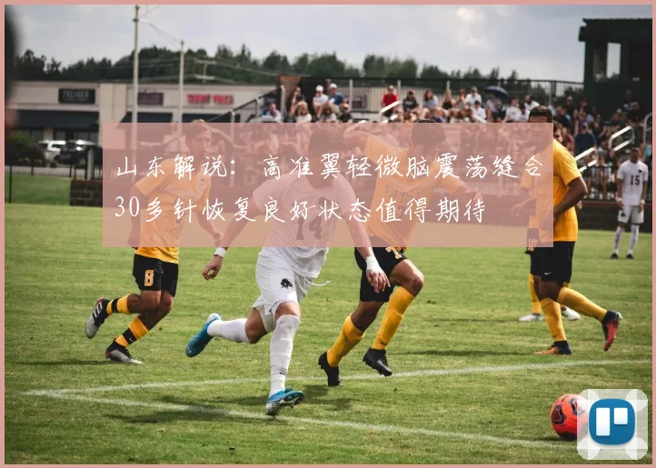 山东解说：高准翼轻微脑震荡缝合30多针恢复良好状态值得期待