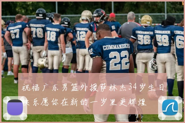 祝福广东男篮外援萨林杰34岁生日快乐愿你在新的一岁里更辉煌